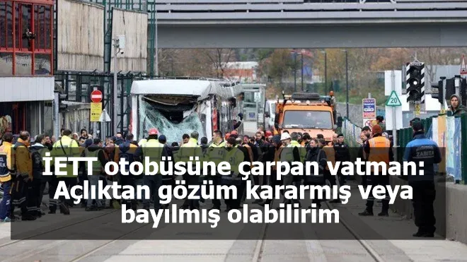 İETT otobüsüne çarpan vatman: Açlıktan gözüm kararmış veya bayılmış olabilirim 